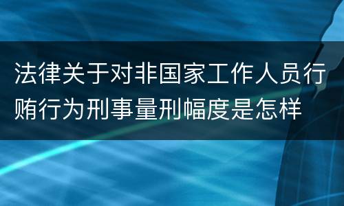 法律关于对非国家工作人员行贿行为刑事量刑幅度是怎样