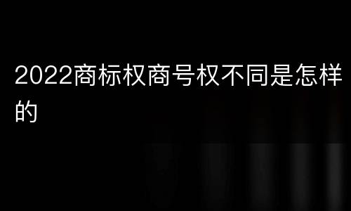 2022商标权商号权不同是怎样的