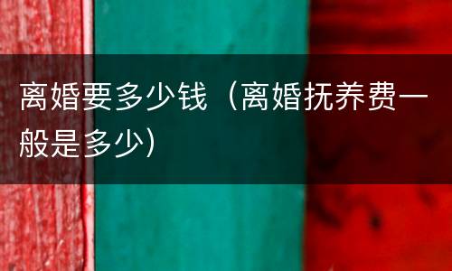 离婚要多少钱（离婚抚养费一般是多少）
