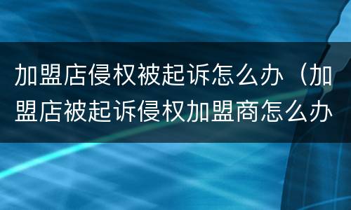 加盟店侵权被起诉怎么办（加盟店被起诉侵权加盟商怎么办）
