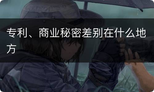 专利、商业秘密差别在什么地方