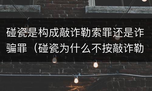 碰瓷是构成敲诈勒索罪还是诈骗罪（碰瓷为什么不按敲诈勒索罪判罪）