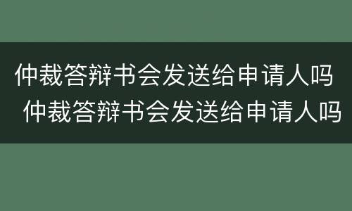 仲裁答辩书会发送给申请人吗 仲裁答辩书会发送给申请人吗