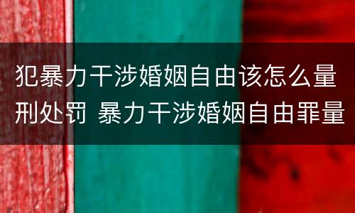 犯暴力干涉婚姻自由该怎么量刑处罚 暴力干涉婚姻自由罪量刑