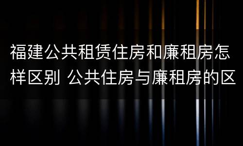 福建公共租赁住房和廉租房怎样区别 公共住房与廉租房的区别