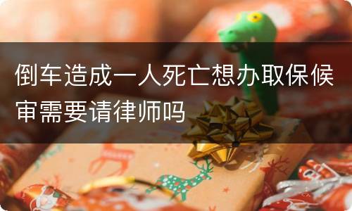 倒车造成一人死亡想办取保候审需要请律师吗