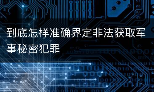 到底怎样准确界定非法获取军事秘密犯罪
