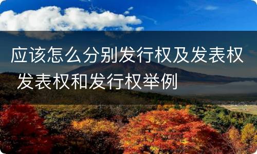 应该怎么分别发行权及发表权 发表权和发行权举例
