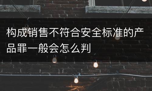 构成销售不符合安全标准的产品罪一般会怎么判