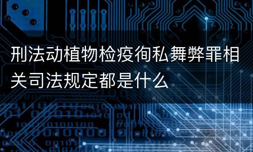 刑法动植物检疫徇私舞弊罪相关司法规定都是什么