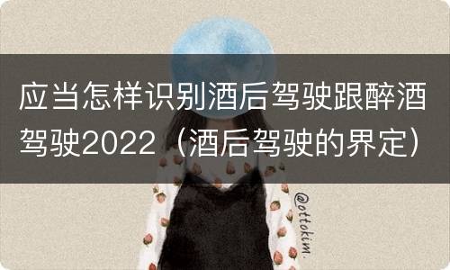 应当怎样识别酒后驾驶跟醉酒驾驶2022（酒后驾驶的界定）
