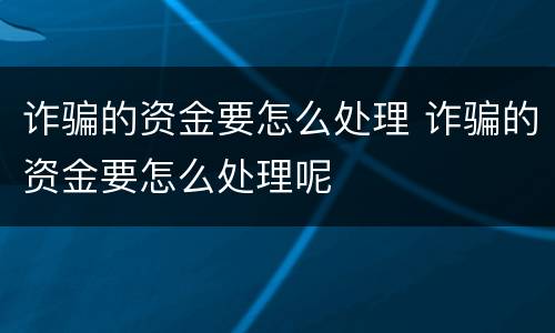 诈骗的资金要怎么处理 诈骗的资金要怎么处理呢