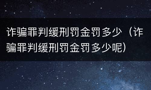 诈骗罪判缓刑罚金罚多少（诈骗罪判缓刑罚金罚多少呢）
