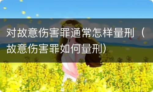 对故意伤害罪通常怎样量刑（故意伤害罪如何量刑）