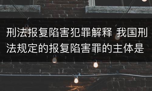 刑法报复陷害犯罪解释 我国刑法规定的报复陷害罪的主体是