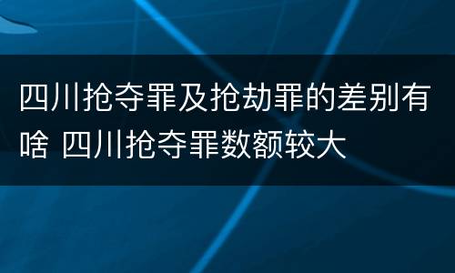 四川抢夺罪及抢劫罪的差别有啥 四川抢夺罪数额较大