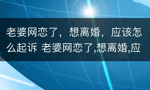 老婆网恋了，想离婚，应该怎么起诉 老婆网恋了,想离婚,应该怎么起诉他