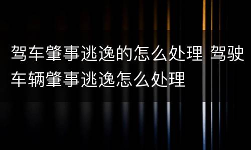 驾车肇事逃逸的怎么处理 驾驶车辆肇事逃逸怎么处理