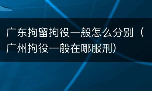 广东拘留拘役一般怎么分别（广州拘役一般在哪服刑）