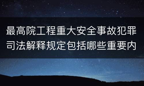 最高院工程重大安全事故犯罪司法解释规定包括哪些重要内容