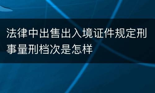 法律中出售出入境证件规定刑事量刑档次是怎样