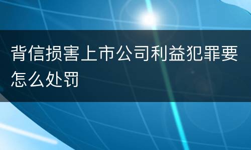 背信损害上市公司利益犯罪要怎么处罚