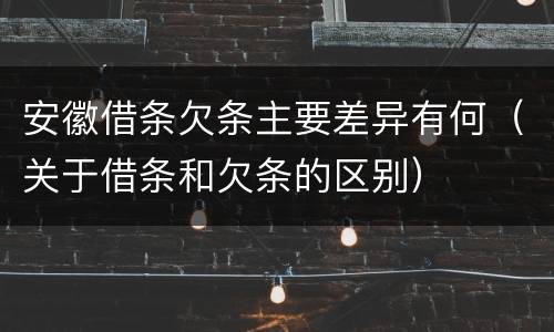 安徽借条欠条主要差异有何（关于借条和欠条的区别）
