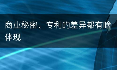 商业秘密、专利的差异都有啥体现