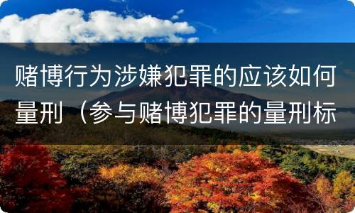 赌博行为涉嫌犯罪的应该如何量刑（参与赌博犯罪的量刑标准）
