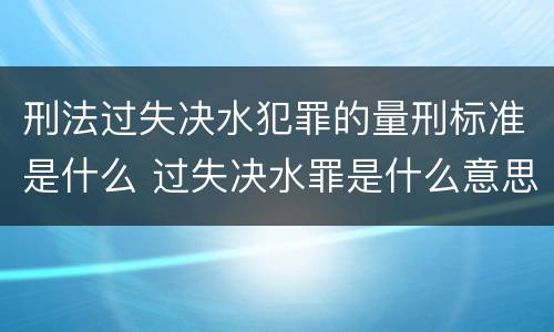 刑法过失决水犯罪的量刑标准是什么 过失决水罪是什么意思