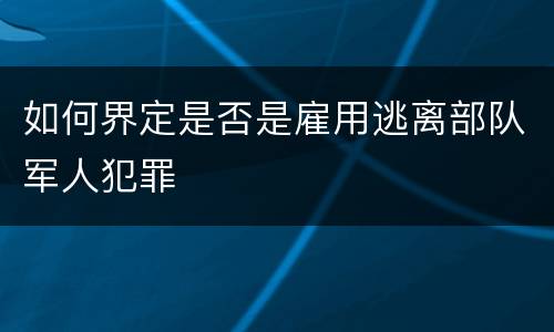 如何界定是否是雇用逃离部队军人犯罪