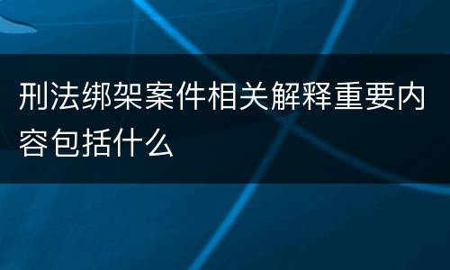 刑法绑架案件相关解释重要内容包括什么