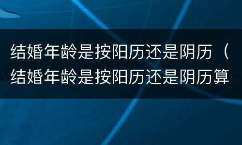结婚年龄是按阳历还是阴历（结婚年龄是按阳历还是阴历算）