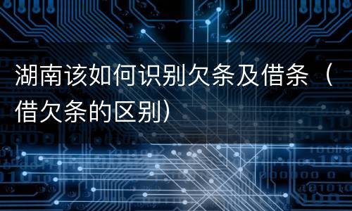 湖南该如何识别欠条及借条（借欠条的区别）