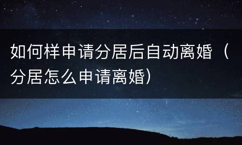 如何样申请分居后自动离婚（分居怎么申请离婚）