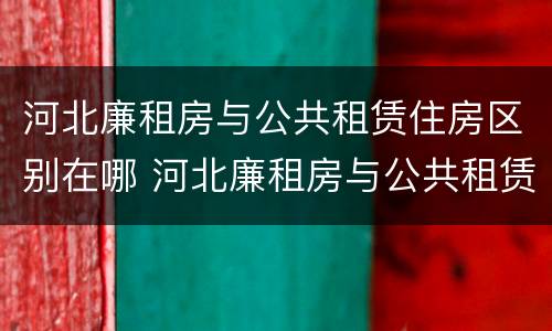 河北廉租房与公共租赁住房区别在哪 河北廉租房与公共租赁住房区别在哪儿