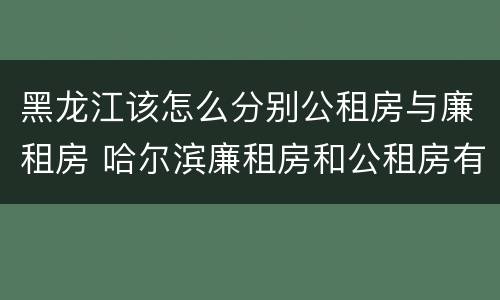 黑龙江该怎么分别公租房与廉租房 哈尔滨廉租房和公租房有什么区别