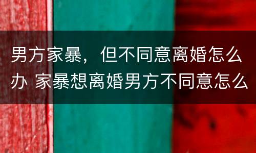 男方家暴，但不同意离婚怎么办 家暴想离婚男方不同意怎么办