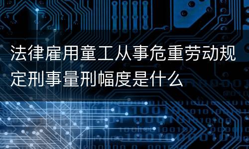 法律雇用童工从事危重劳动规定刑事量刑幅度是什么