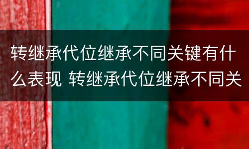 转继承代位继承不同关键有什么表现 转继承代位继承不同关键有什么表现呢
