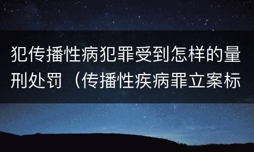 犯传播性病犯罪受到怎样的量刑处罚（传播性疾病罪立案标准）