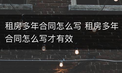 租房多年合同怎么写 租房多年合同怎么写才有效