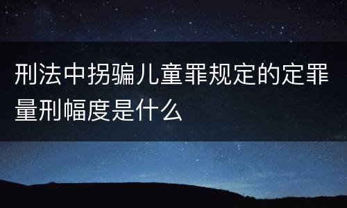 刑法中拐骗儿童罪规定的定罪量刑幅度是什么