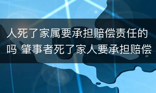 人死了家属要承担赔偿责任的吗 肇事者死了家人要承担赔偿