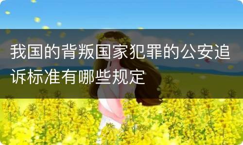 我国的背叛国家犯罪的公安追诉标准有哪些规定