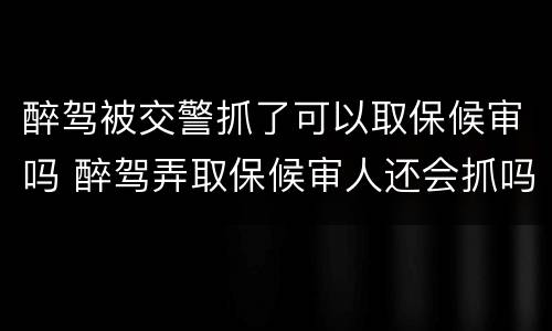 醉驾被交警抓了可以取保候审吗 醉驾弄取保候审人还会抓吗