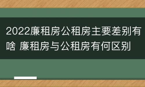 2022廉租房公租房主要差别有啥 廉租房与公租房有何区别