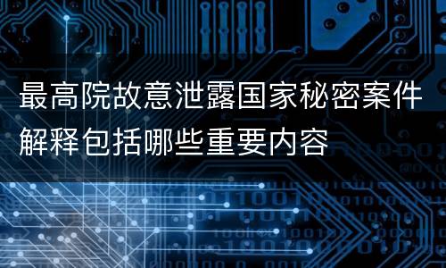最高院故意泄露国家秘密案件解释包括哪些重要内容