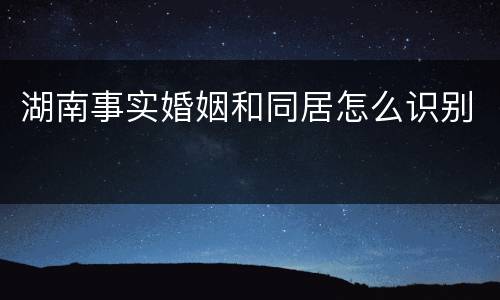 湖南事实婚姻和同居怎么识别