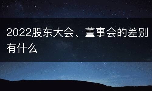 2022股东大会、董事会的差别有什么